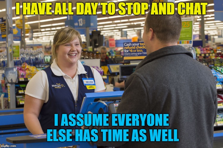 Walmart Checkout Lady | I HAVE ALL DAY TO STOP AND CHAT I ASSUME EVERYONE ELSE HAS TIME AS WELL | image tagged in walmart checkout lady | made w/ Imgflip meme maker
