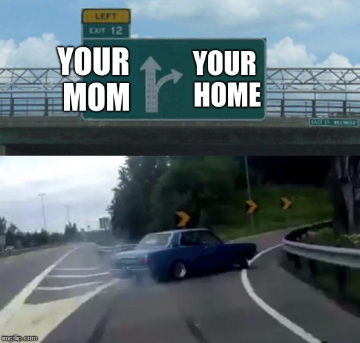 Left Exit 12 Off Ramp | YOUR MOM; YOUR HOME | image tagged in memes,left exit 12 off ramp | made w/ Imgflip meme maker