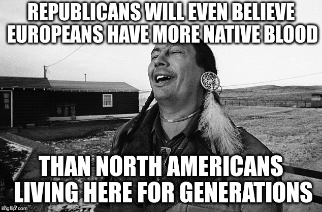You can get a conservative to believe anything their party tells them! | REPUBLICANS WILL EVEN BELIEVE EUROPEANS HAVE MORE NATIVE BLOOD; THAN NORTH AMERICANS LIVING HERE FOR GENERATIONS | image tagged in laughing indian,politics,elizabeth warren,republicans,native ancestory,fun | made w/ Imgflip meme maker