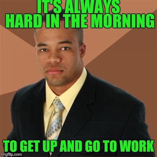 Successful Black Man Meme | IT'S ALWAYS HARD IN THE MORNING; TO GET UP AND GO TO WORK | image tagged in memes,successful black man | made w/ Imgflip meme maker