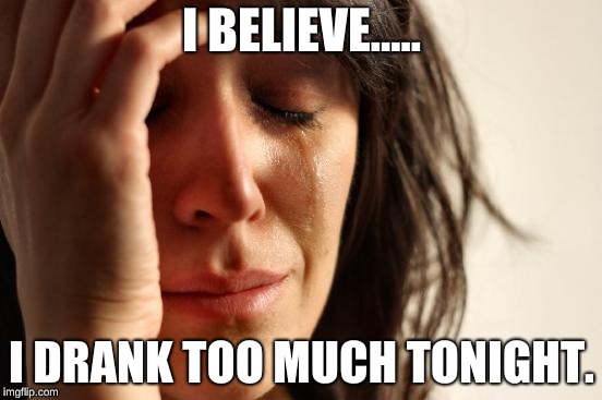 First World Problems Meme | I BELIEVE..... I DRANK TOO MUCH TONIGHT. | image tagged in memes,first world problems | made w/ Imgflip meme maker