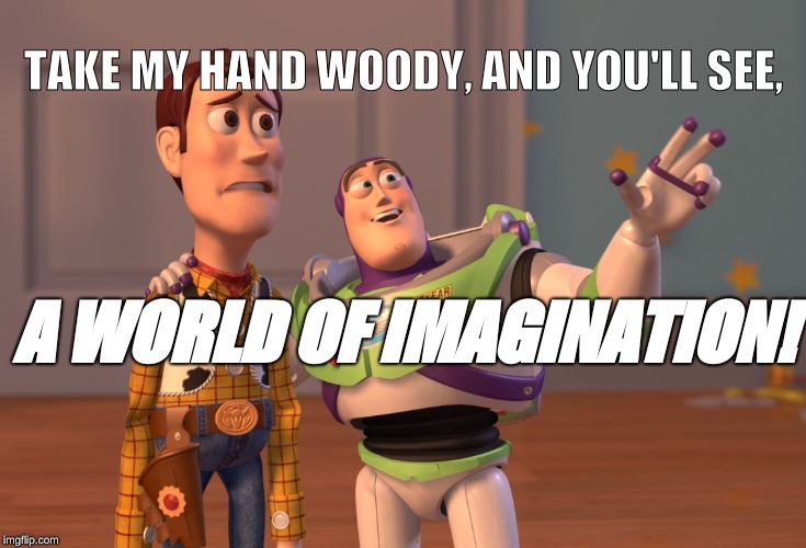 X, X Everywhere Meme | TAKE MY HAND WOODY, AND YOU'LL SEE, A WORLD OF IMAGINATION! | image tagged in memes,x x everywhere | made w/ Imgflip meme maker