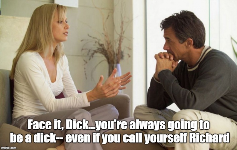 What's In A Name? | Face it, Dick...you're always going to be a dick-- even if you call yourself Richard | image tagged in couple talking,memes,dick | made w/ Imgflip meme maker