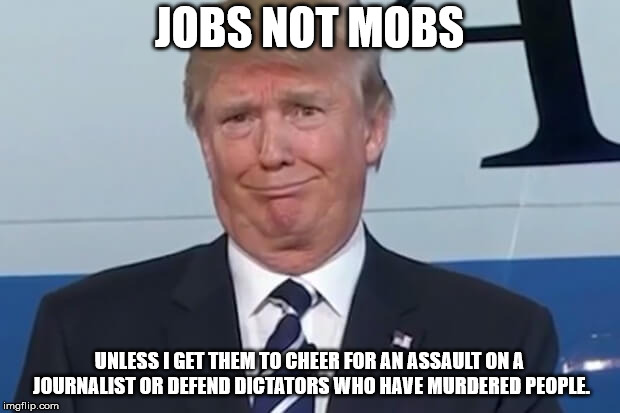 donald trump | JOBS NOT MOBS; UNLESS I GET THEM TO CHEER FOR AN ASSAULT ON A JOURNALIST OR DEFEND DICTATORS WHO HAVE MURDERED PEOPLE. | image tagged in donald trump | made w/ Imgflip meme maker