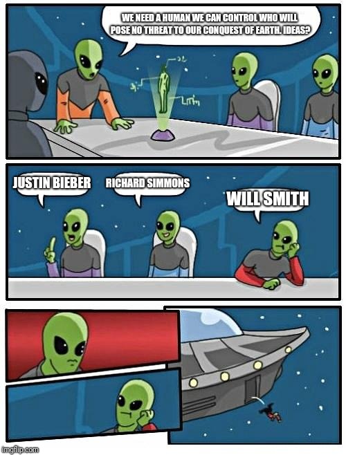 Alien Meeting Suggestion | WE NEED A HUMAN WE CAN CONTROL WHO WILL POSE NO THREAT TO OUR CONQUEST OF EARTH. IDEAS? JUSTIN BIEBER; RICHARD SIMMONS; WILL SMITH | image tagged in memes,alien meeting suggestion | made w/ Imgflip meme maker