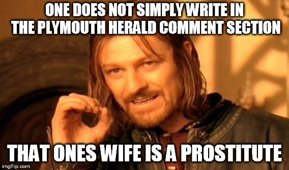One Does Not Simply | ONE DOES NOT SIMPLY WRITE IN THE PLYMOUTH HERALD COMMENT SECTION; THAT ONES WIFE IS A PROSTITUTE | image tagged in memes,one does not simply | made w/ Imgflip meme maker
