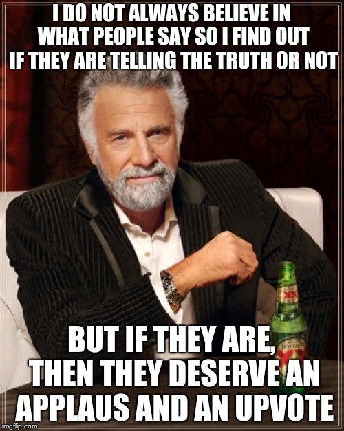 The Most Interesting Man In The World Meme | I DO NOT ALWAYS BELIEVE IN WHAT PEOPLE SAY SO I FIND OUT IF THEY ARE TELLING THE TRUTH OR NOT; BUT IF THEY ARE, THEN THEY DESERVE AN APPLAUS AND AN UPVOTE | image tagged in memes,the most interesting man in the world | made w/ Imgflip meme maker