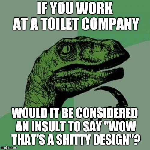 Philosoraptor | IF YOU WORK AT A TOILET COMPANY; WOULD IT BE CONSIDERED AN INSULT TO SAY "WOW THAT'S A SHITTY DESIGN"? | image tagged in memes,philosoraptor | made w/ Imgflip meme maker