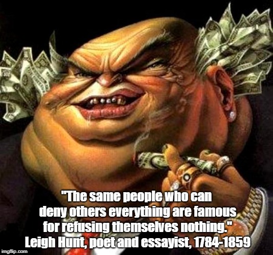 "The same people who can deny others everything are famous for refusing themselves nothing." Leigh Hunt, poet and essayist, 1784-1859 | made w/ Imgflip meme maker