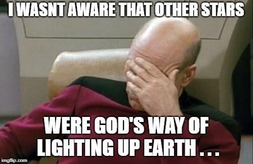 Captain Picard Facepalm Meme | I WASNT AWARE THAT OTHER STARS WERE GOD'S WAY OF LIGHTING UP EARTH . . . | image tagged in memes,captain picard facepalm | made w/ Imgflip meme maker