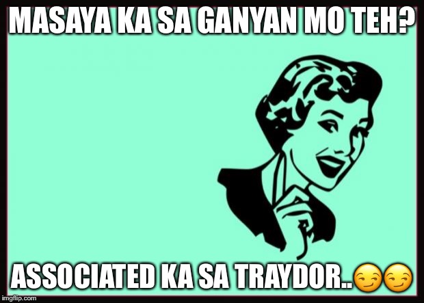 Ecard  | MASAYA KA SA GANYAN MO TEH? ASSOCIATED KA SA TRAYDOR..😏😏 | image tagged in ecard | made w/ Imgflip meme maker