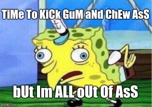 Mocking Spongebob Meme | TiMe To KiCk GuM aNd ChEw AsS; bUt Im ALL oUt Of AsS | image tagged in memes,mocking spongebob | made w/ Imgflip meme maker