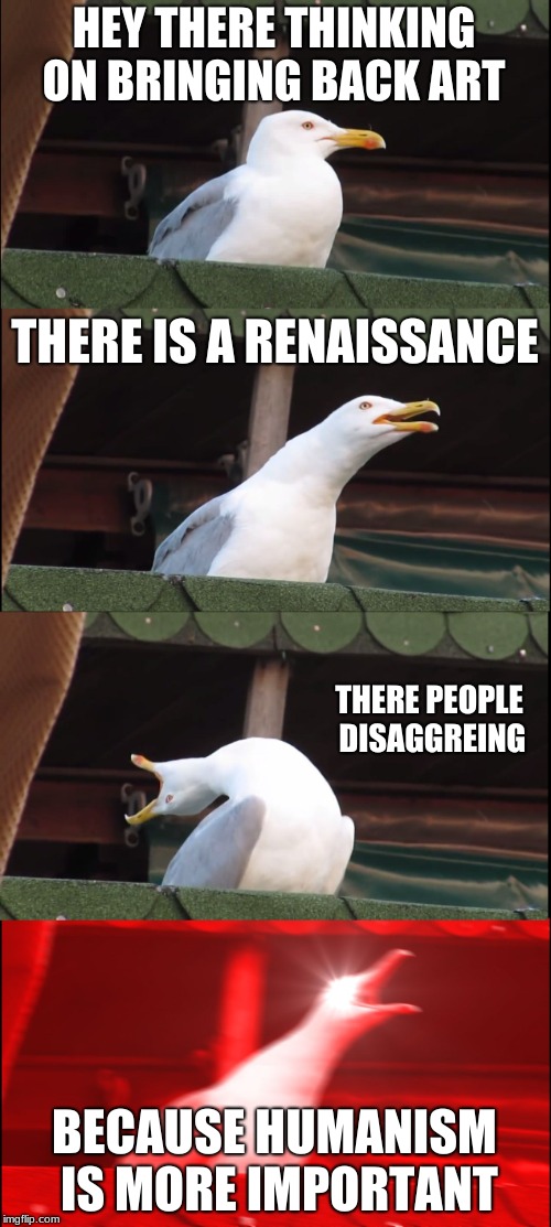 Inhaling Seagull Meme | HEY THERE THINKING ON BRINGING BACK ART; THERE IS A RENAISSANCE; THERE PEOPLE DISAGGREING; BECAUSE HUMANISM IS MORE IMPORTANT | image tagged in memes,inhaling seagull | made w/ Imgflip meme maker