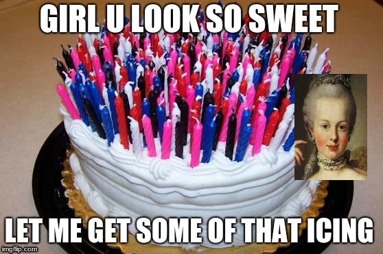 Birthday Cake | GIRL U LOOK SO SWEET; LET ME GET SOME OF THAT ICING | image tagged in birthday cake | made w/ Imgflip meme maker