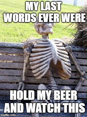 Waiting Skeleton Meme | MY LAST WORDS EVER WERE; HOLD MY BEER AND WATCH THIS | image tagged in memes,waiting skeleton | made w/ Imgflip meme maker