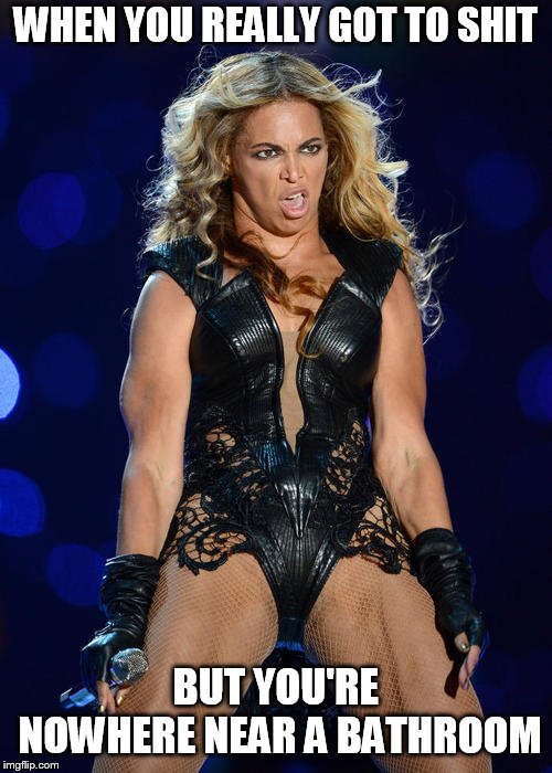 Ermahgerd Beyonce | WHEN YOU REALLY GOT TO SHIT; BUT YOU'RE NOWHERE NEAR A BATHROOM | image tagged in memes,ermahgerd beyonce | made w/ Imgflip meme maker