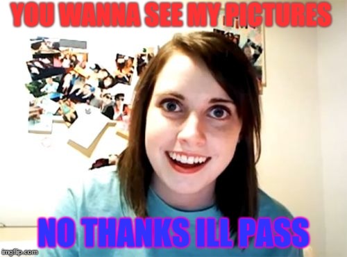 Overly Attached Girlfriend Meme | YOU WANNA SEE MY PICTURES; NO THANKS ILL PASS | image tagged in memes,overly attached girlfriend | made w/ Imgflip meme maker