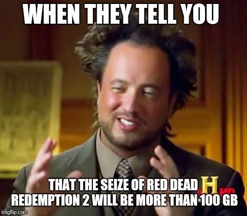 The seize of red dead redemption 2 | WHEN THEY TELL YOU; THAT THE SEIZE OF RED DEAD REDEMPTION 2 WILL BE MORE THAN 100 GB | image tagged in memes,video games | made w/ Imgflip meme maker