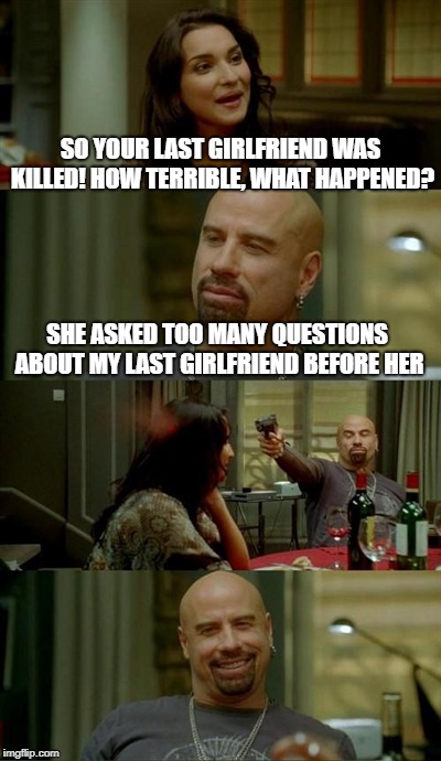 History repeating itself | SO YOUR LAST GIRLFRIEND WAS KILLED! HOW TERRIBLE, WHAT HAPPENED? SHE ASKED TOO MANY QUESTIONS ABOUT MY LAST GIRLFRIEND BEFORE HER | image tagged in memes,skinhead john travolta | made w/ Imgflip meme maker
