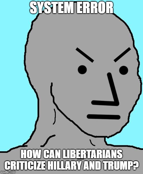 NPC meme angry | SYSTEM ERROR; HOW CAN LIBERTARIANS CRITICIZE HILLARY AND TRUMP? | image tagged in npc meme angry | made w/ Imgflip meme maker