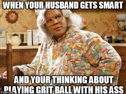 madea | WHEN YOUR HUSBAND GETS SMART; AND YOUR THINKING ABOUT PLAYING GRIT BALL WITH HIS ASS | image tagged in madea | made w/ Imgflip meme maker