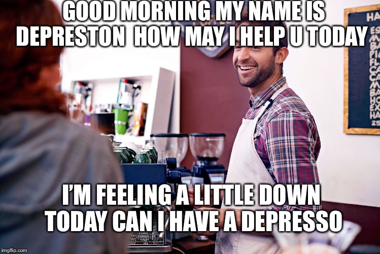 GOOD MORNING MY NAME IS DEPRESTON  HOW MAY I HELP U TODAY; I’M FEELING A LITTLE DOWN TODAY CAN I HAVE A DEPRESSO | image tagged in coffee | made w/ Imgflip meme maker
