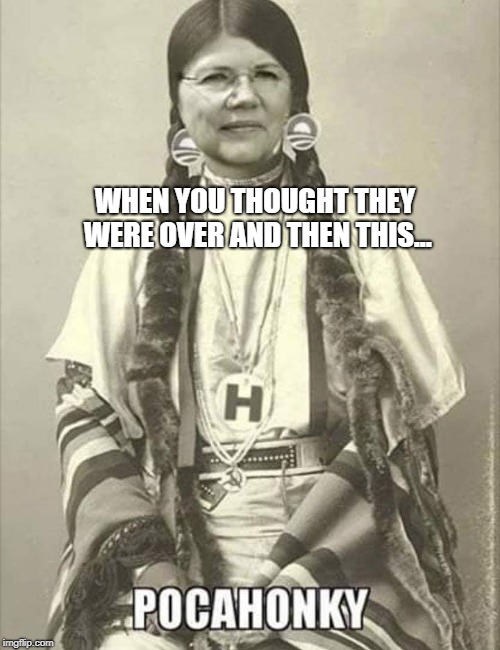 If you thought the memes were over, you misjudged.  One last meme for the road please. | WHEN YOU THOUGHT THEY WERE OVER AND THEN THIS... | image tagged in elizabeth warren,native american,political meme,politics | made w/ Imgflip meme maker