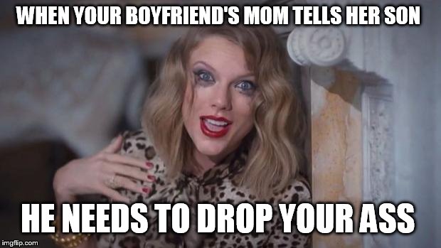 Taylor swift crazy | WHEN YOUR BOYFRIEND'S MOM TELLS HER SON; HE NEEDS TO DROP YOUR ASS | image tagged in taylor swift crazy | made w/ Imgflip meme maker