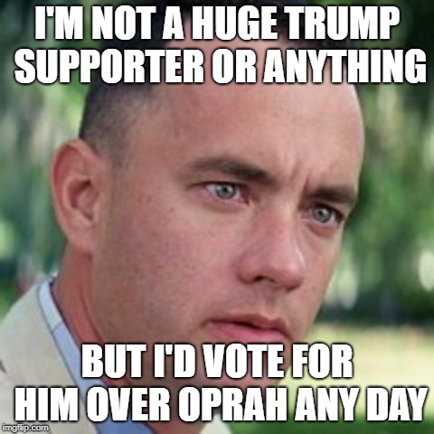 2020 | I'M NOT A HUGE TRUMP SUPPORTER OR ANYTHING; BUT I'D VOTE FOR HIM OVER OPRAH ANY DAY | image tagged in forrest gump i'm not a smart man,memes,funny,2020 election,trump,forrest gump | made w/ Imgflip meme maker