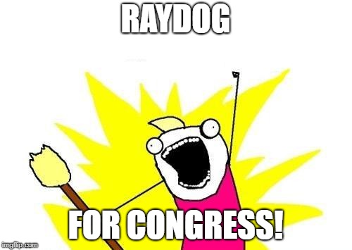 X All The Y Meme | RAYDOG FOR CONGRESS! | image tagged in memes,x all the y | made w/ Imgflip meme maker