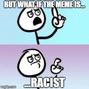 wait... nevermind  | BUT WHAT IF THE MEME IS... ...RACIST | image tagged in wait nevermind | made w/ Imgflip meme maker