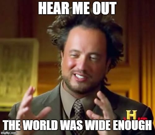Ancient Aliens Meme | HEAR ME OUT THE WORLD WAS WIDE ENOUGH | image tagged in memes,ancient aliens | made w/ Imgflip meme maker