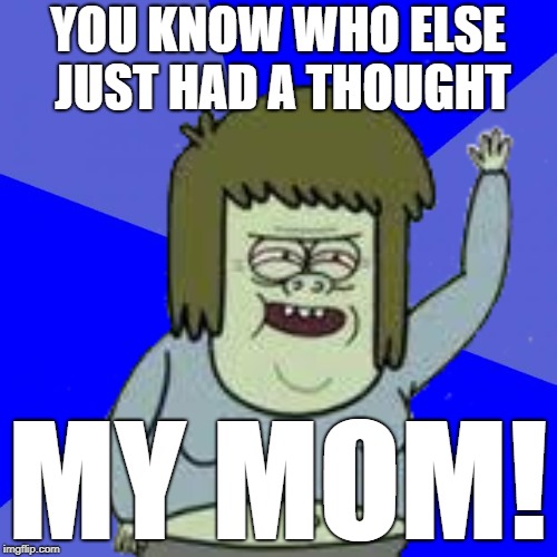 YOU KNOW WHO ELSE JUST HAD A THOUGHT MY MOM! | made w/ Imgflip meme maker