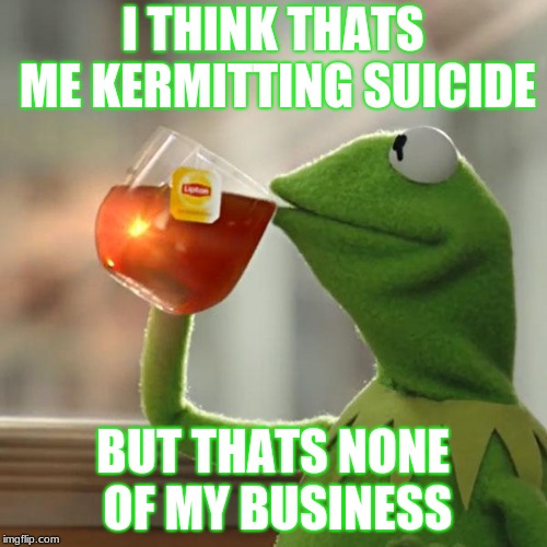 But That's None Of My Business Meme | I THINK THATS ME KERMITTING SUICIDE BUT THATS NONE OF MY BUSINESS | image tagged in memes,but thats none of my business,kermit the frog | made w/ Imgflip meme maker