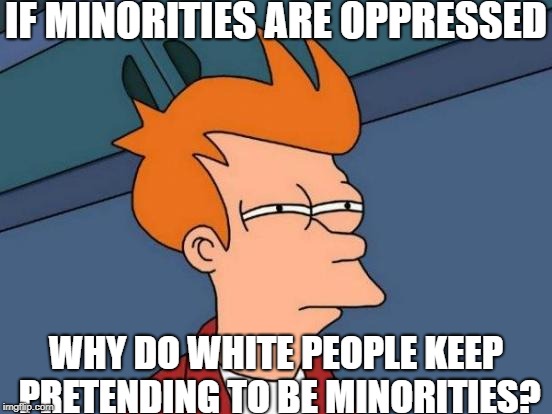 Futurama Fry | IF MINORITIES ARE OPPRESSED; WHY DO WHITE PEOPLE KEEP PRETENDING TO BE MINORITIES? | image tagged in memes,futurama fry | made w/ Imgflip meme maker