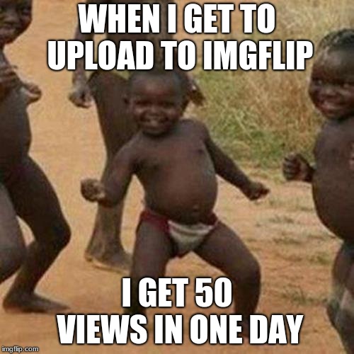 Third World Success Kid Meme | WHEN I GET TO UPLOAD TO IMGFLIP; I GET 50 VIEWS IN ONE DAY | image tagged in memes,third world success kid | made w/ Imgflip meme maker