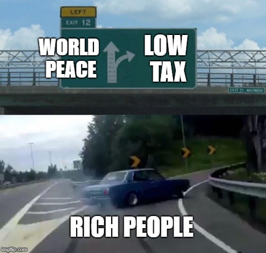 Left Exit 12 Off Ramp Meme | WORLD PEACE; LOW TAX; RICH PEOPLE | image tagged in memes,left exit 12 off ramp | made w/ Imgflip meme maker
