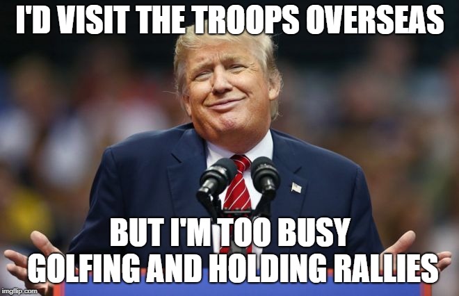But sure, vote for me because I love the military | I'D VISIT THE TROOPS OVERSEAS; BUT I'M TOO BUSY GOLFING AND HOLDING RALLIES | image tagged in constipated trump,donald trump is an idiot,donald trump,military | made w/ Imgflip meme maker