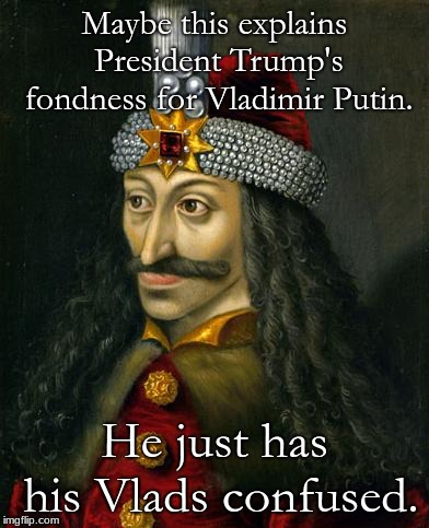 VLAD THE IMPALER | Maybe this explains President Trump's fondness for Vladimir Putin. He just has his Vlads confused. | image tagged in vlad the impaler | made w/ Imgflip meme maker