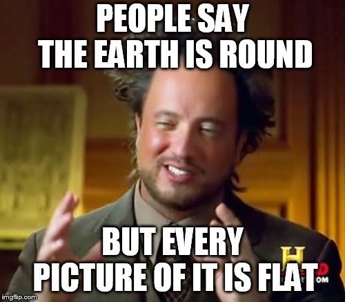 Ancient Aliens Meme | PEOPLE SAY THE EARTH IS ROUND; BUT EVERY PICTURE OF IT IS FLAT | image tagged in memes,ancient aliens | made w/ Imgflip meme maker
