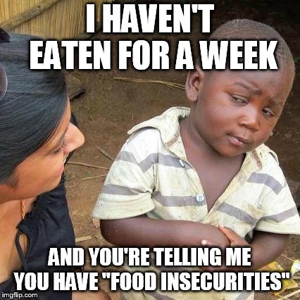 Third World Skeptical Kid | I HAVEN'T EATEN FOR A WEEK; AND YOU'RE TELLING ME YOU HAVE "FOOD INSECURITIES" | image tagged in memes,third world skeptical kid | made w/ Imgflip meme maker