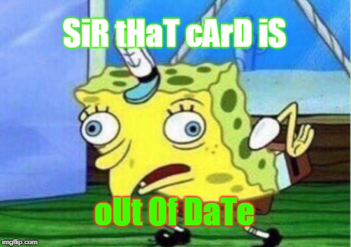 Mocking Spongebob | SiR tHaT cArD iS; oUt Of DaTe | image tagged in memes,mocking spongebob | made w/ Imgflip meme maker