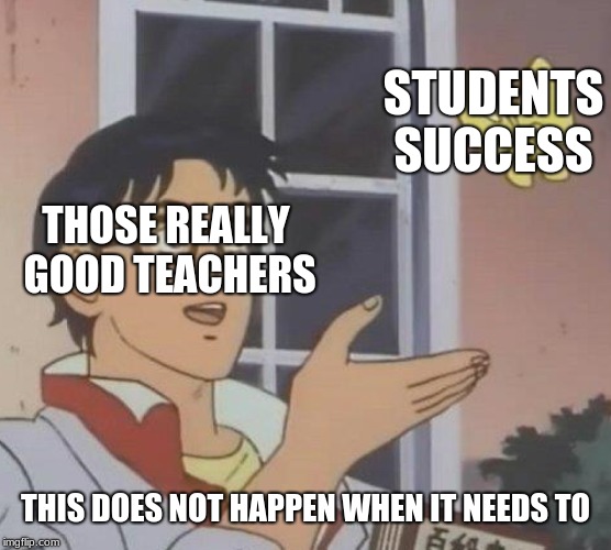 Is This A Pigeon | STUDENTS SUCCESS; THOSE REALLY GOOD TEACHERS; THIS DOES NOT HAPPEN WHEN IT NEEDS TO | image tagged in memes,is this a pigeon | made w/ Imgflip meme maker