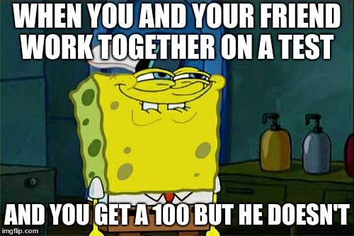 Don't You Squidward | WHEN YOU AND YOUR FRIEND WORK TOGETHER ON A TEST; AND YOU GET A 100 BUT HE DOESN'T | image tagged in memes,dont you squidward | made w/ Imgflip meme maker