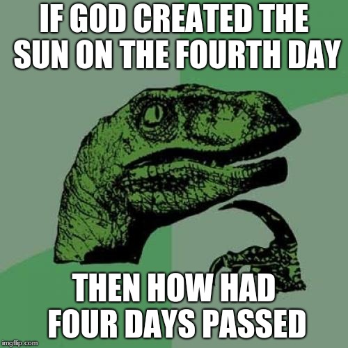 Philosoraptor Meme | IF GOD CREATED THE SUN ON THE FOURTH DAY; THEN HOW HAD FOUR DAYS PASSED | image tagged in memes,philosoraptor | made w/ Imgflip meme maker