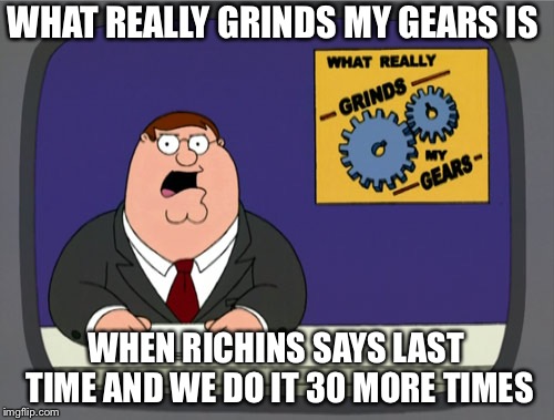 Band Kids under stand band Directors  | WHAT REALLY GRINDS MY GEARS IS; WHEN RICHINS SAYS LAST TIME AND WE DO IT 30 MORE TIMES | image tagged in memes,peter griffin news | made w/ Imgflip meme maker