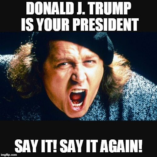 Sam Kinison Trump | DONALD J. TRUMP IS YOUR PRESIDENT; SAY IT! SAY IT AGAIN! | image tagged in sam kinison trump | made w/ Imgflip meme maker