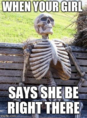 Waiting Skeleton | WHEN YOUR GIRL; SAYS SHE BE RIGHT THERE | image tagged in memes,waiting skeleton | made w/ Imgflip meme maker