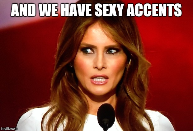 Melania trump  | AND WE HAVE SEXY ACCENTS | image tagged in melania trump | made w/ Imgflip meme maker