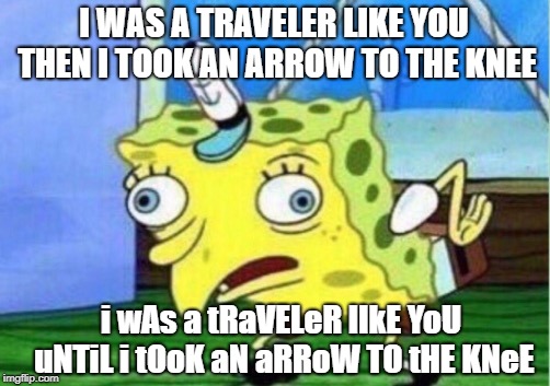 Mocking Spongebob | I WAS A TRAVELER LIKE YOU THEN I TOOK AN ARROW TO THE KNEE; i wAs a tRaVELeR lIkE YoU uNTiL i tOoK aN aRRoW TO tHE KNeE | image tagged in memes,mocking spongebob | made w/ Imgflip meme maker